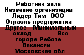 Работник зала › Название организации ­ Лидер Тим, ООО › Отрасль предприятия ­ Другое › Минимальный оклад ­ 15 800 - Все города Работа » Вакансии   . Московская обл.,Бронницы г.